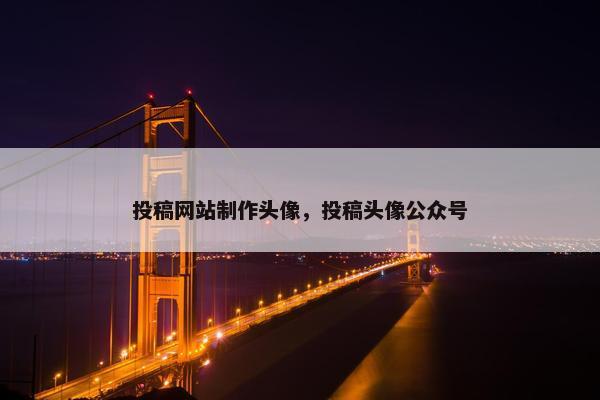 投稿网站制作头像，投稿头像公众号