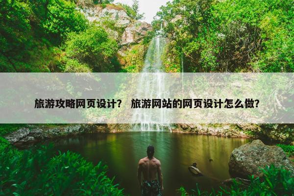 旅游攻略网页设计？ 旅游网站的网页设计怎么做？