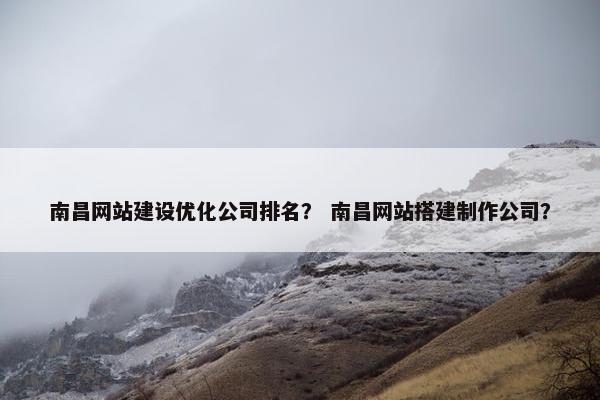 南昌网站建设优化公司排名？ 南昌网站搭建制作公司？