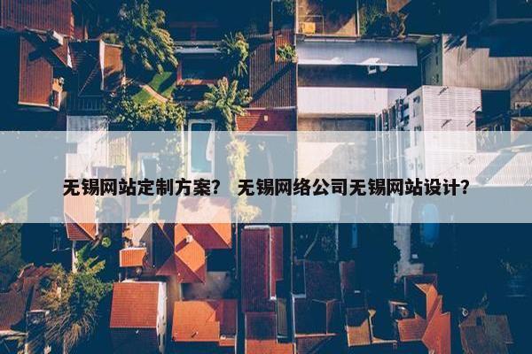 无锡网站定制方案？ 无锡网络公司无锡网站设计？