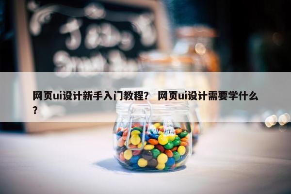 网页ui设计新手入门教程？ 网页ui设计需要学什么？