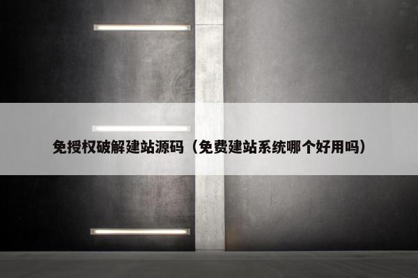 免授权破解建站源码（免费建站系统哪个好用吗）