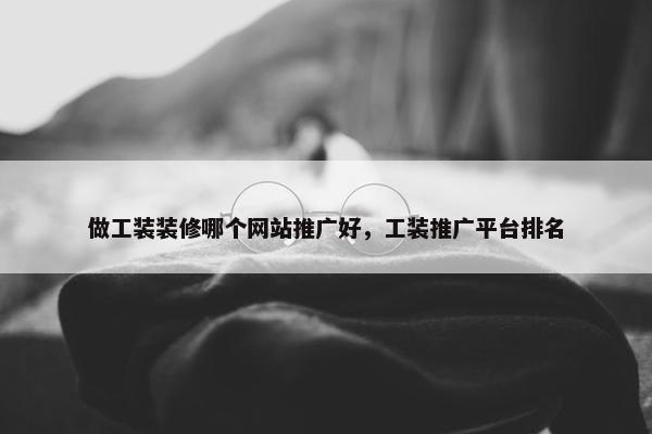 做工装装修哪个网站推广好，工装推广平台排名