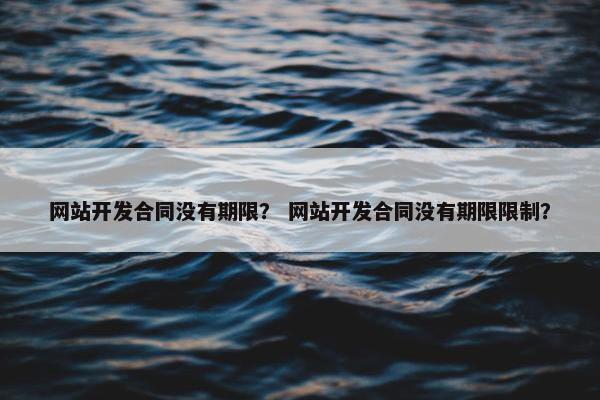 网站开发合同没有期限？ 网站开发合同没有期限限制？