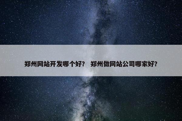 郑州网站开发哪个好？ 郑州做网站公司哪家好？