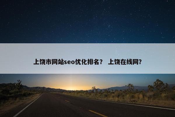 上饶市网站seo优化排名？ 上饶在线网？