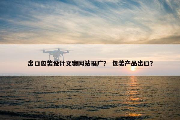 出口包装设计文案网站推广？ 包装产品出口？