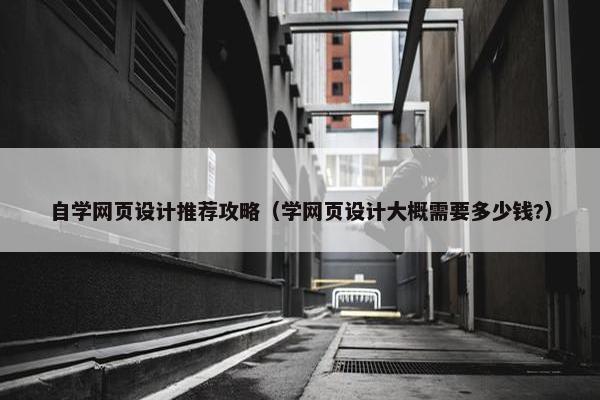 自学网页设计推荐攻略（学网页设计大概需要多少钱?）