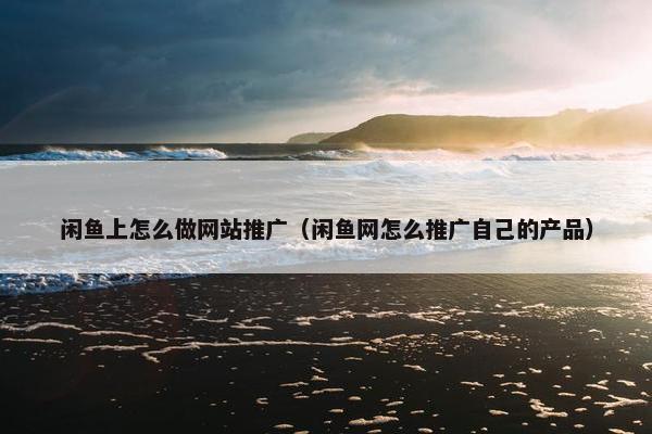 闲鱼上怎么做网站推广（闲鱼网怎么推广自己的产品）