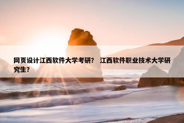 网页设计江西软件大学考研？ 江西软件职业技术大学研究生？