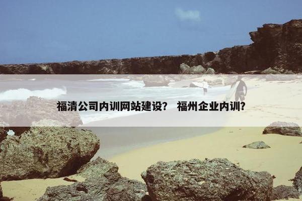 福清公司内训网站建设？ 福州企业内训？