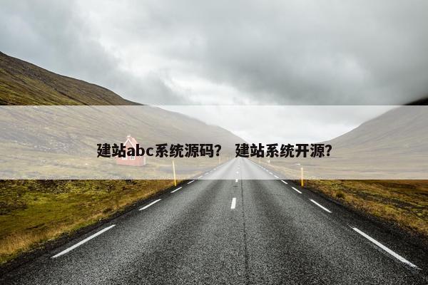 建站abc系统源码？ 建站系统开源？