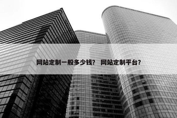 网站定制一般多少钱？ 网站定制平台？