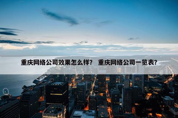 重庆网络公司效果怎么样？ 重庆网络公司一览表？