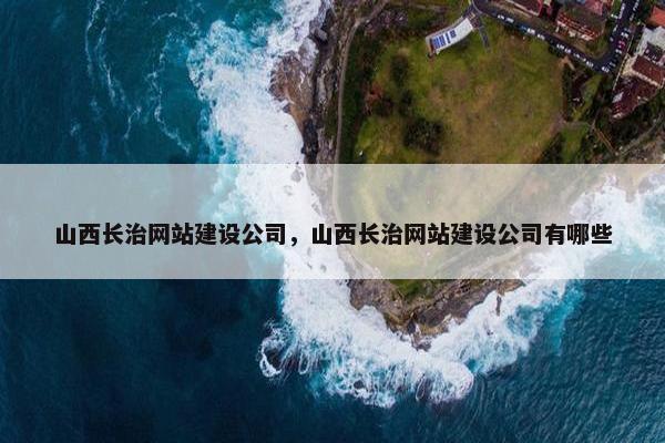 山西长治网站建设公司，山西长治网站建设公司有哪些