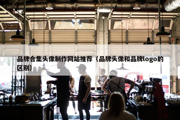 品牌合集头像制作网站推荐（品牌头像和品牌logo的区别）