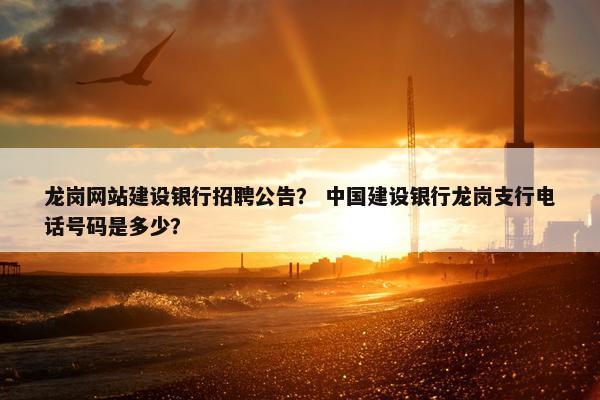 龙岗网站建设银行招聘公告？ 中国建设银行龙岗支行电话号码是多少？