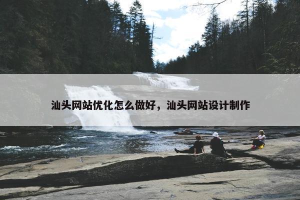 汕头网站优化怎么做好，汕头网站设计制作