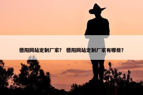 德阳网站定制厂家？ 德阳网站定制厂家有哪些？