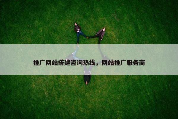 推广网站搭建咨询热线，网站推广服务商