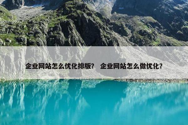 企业网站怎么优化排版？ 企业网站怎么做优化？
