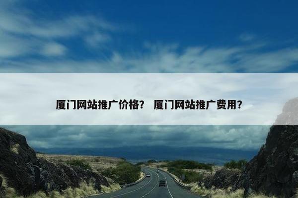 厦门网站推广价格？ 厦门网站推广费用？