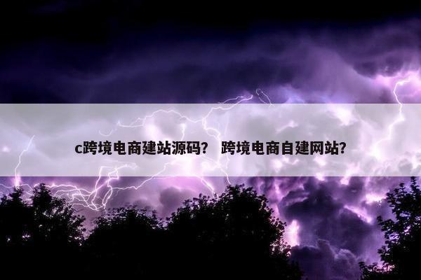 c跨境电商建站源码？ 跨境电商自建网站？