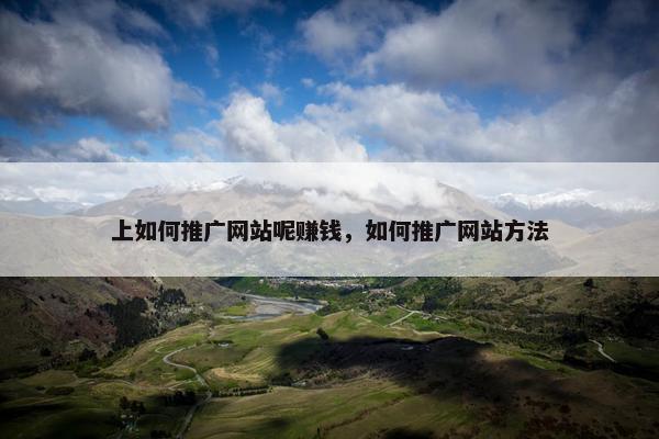 上如何推广网站呢赚钱，如何推广网站方法