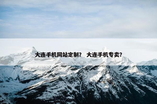 大连手机网站定制？ 大连手机专卖？