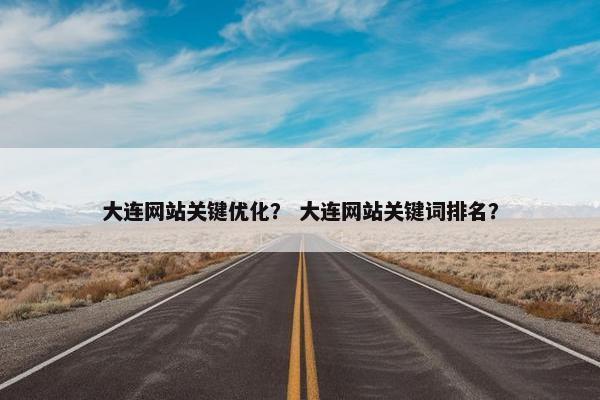 大连网站关键优化？ 大连网站关键词排名？