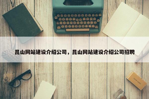 昆山网站建设介绍公司，昆山网站建设介绍公司招聘
