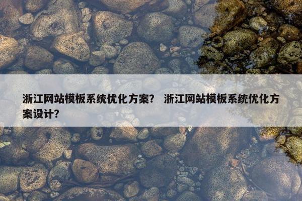 浙江网站模板系统优化方案？ 浙江网站模板系统优化方案设计？