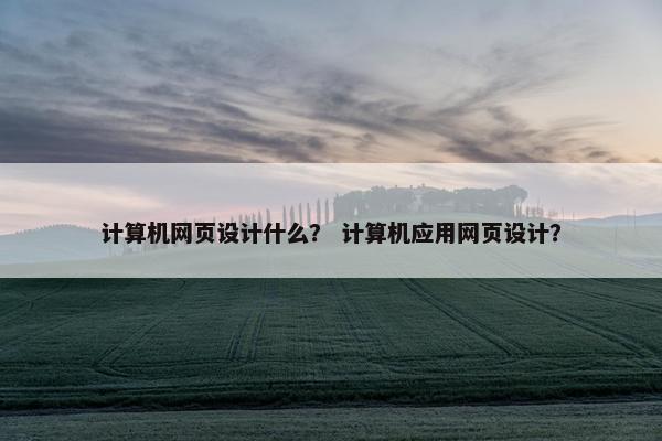 计算机网页设计什么？ 计算机应用网页设计？