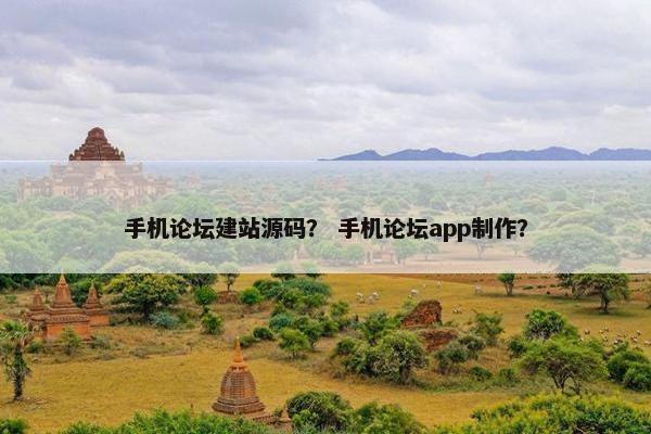 手机论坛建站源码？ 手机论坛app制作？