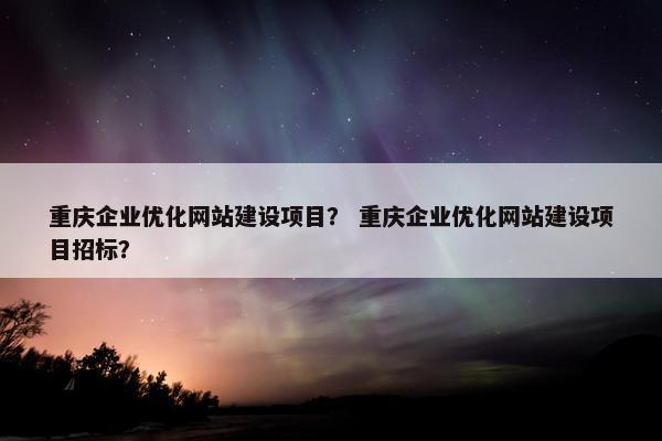 重庆企业优化网站建设项目？ 重庆企业优化网站建设项目招标？