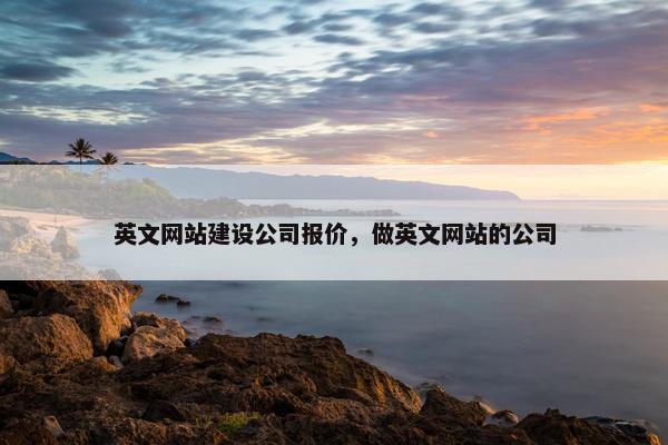 英文网站建设公司报价，做英文网站的公司
