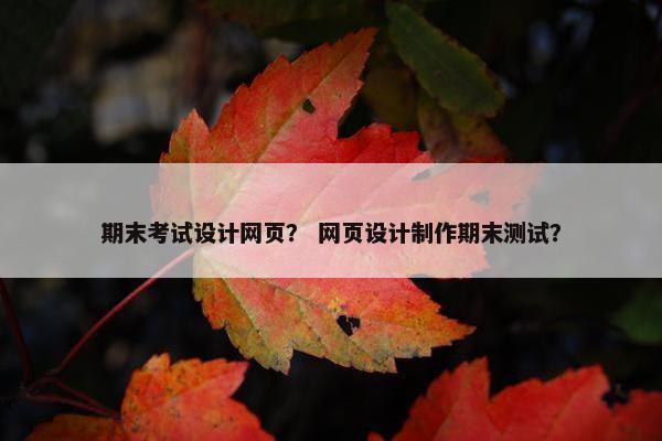 期末考试设计网页？ 网页设计制作期末测试？