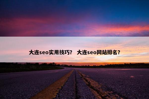 大连seo实用技巧？ 大连seo网站排名？