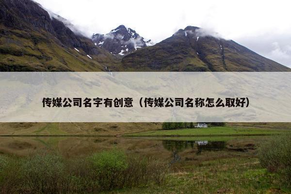 传媒公司名字有创意（传媒公司名称怎么取好）
