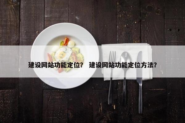 建设网站功能定位？ 建设网站功能定位方法？