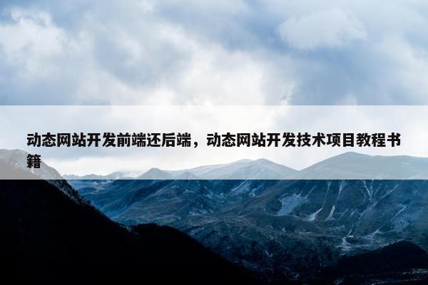 动态网站开发前端还后端，动态网站开发技术项目教程书籍