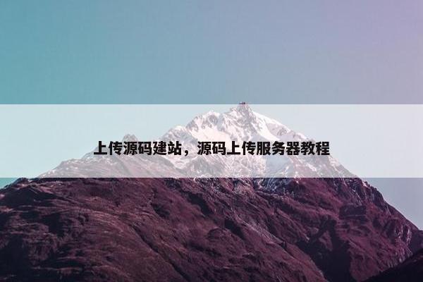 上传源码建站，源码上传服务器教程