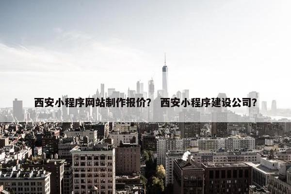 西安小程序网站制作报价？ 西安小程序建设公司？