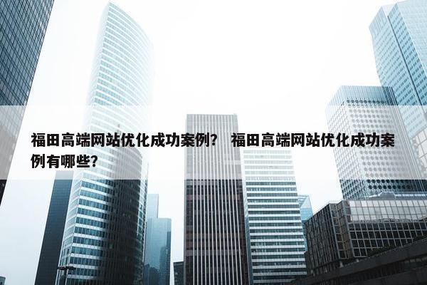 福田高端网站优化成功案例？ 福田高端网站优化成功案例有哪些？