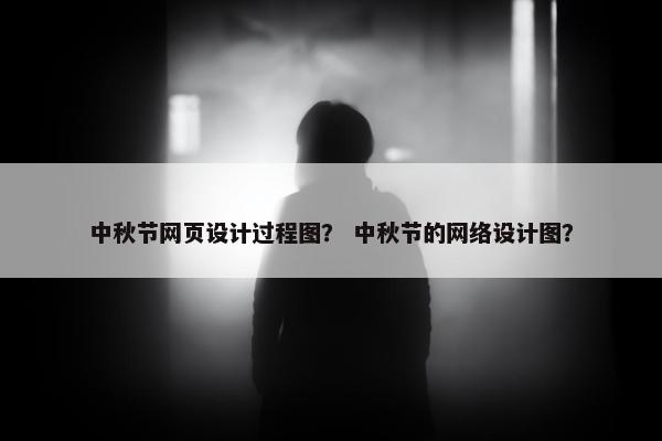 中秋节网页设计过程图？ 中秋节的网络设计图？