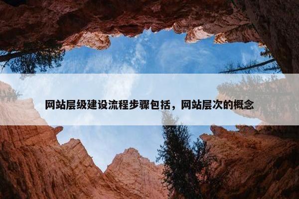网站层级建设流程步骤包括，网站层次的概念
