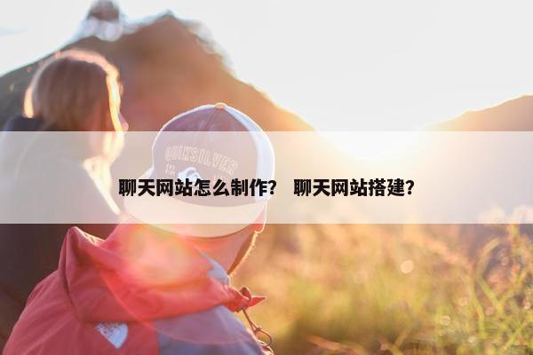 聊天网站怎么制作？ 聊天网站搭建？