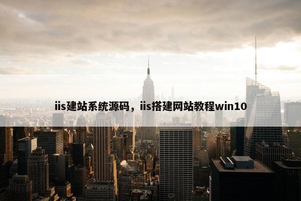 iis建站系统源码，iis搭建网站教程win10
