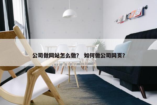 公司做网站怎么做？ 如何做公司网页？