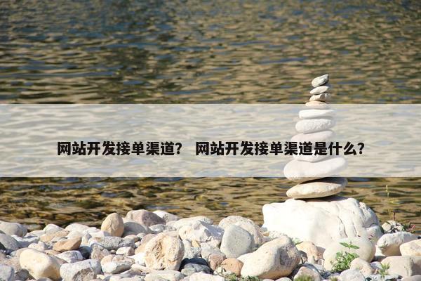 网站开发接单渠道？ 网站开发接单渠道是什么？